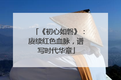 《初心如磐》：赓续红色血脉，谱写时代华章