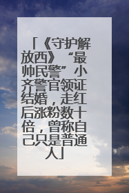《守护解放西》“最帅民警”小齐警官领证结婚，走红后涨粉数十倍，曾称自己只是普通人