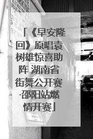 《早安隆回》原唱袁树雄惊喜助阵 湖南省街舞公开赛·邵阳站燃情开赛