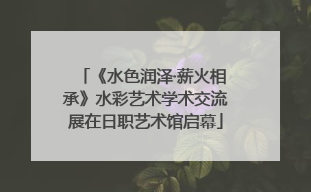 《水色润泽·薪火相承》水彩艺术学术交流展在日职艺术馆启幕