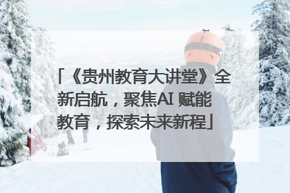 《贵州教育大讲堂》全新启航，聚焦AI 赋能教育，探索未来新程