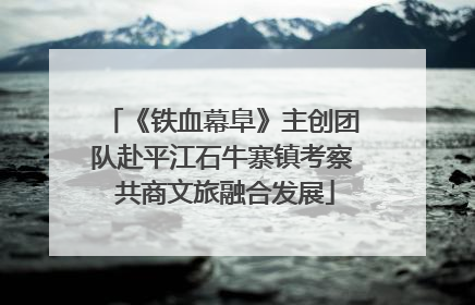 《铁血幕阜》主创团队赴平江石牛寨镇考察 共商文旅融合发展