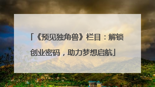 《预见独角兽》栏目：解锁创业密码，助力梦想启航