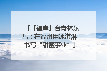 「福岸」台青林东岳：在福州用冰淇淋书写“甜蜜事业”