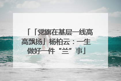 「党旗在基层一线高高飘扬」杨柏云：一生做好一件“兰”事