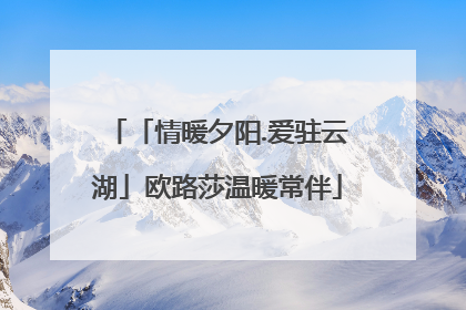 「情暖夕阳.爱驻云湖」欧路莎温暖常伴