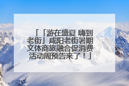 「游在盛夏 嗨到老街」咸阳老街暑期文体商旅融合促消费活动周预告来了！