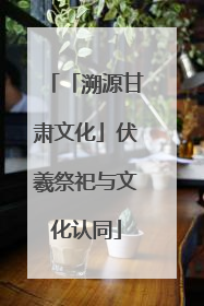 「溯源甘肃文化」伏羲祭祀与文化认同