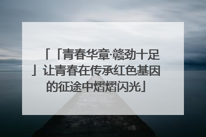 「青春华章·赣劲十足」让青春在传承红色基因的征途中熠熠闪光