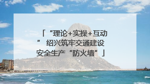 “理论+实操+互动” 绍兴筑牢交通建设安全生产“防火墙”