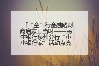 “童”行金融路财商启蒙正当时——民生银行泉州分行“小小银行家”活动点亮少年金融第一课