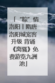 “粽”情洛阳丨隋唐洛阳城宠客升级 背诵《离骚》免费游览九洲池