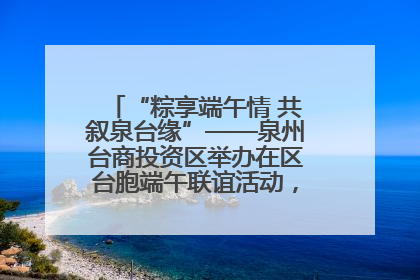 “粽享端午情 共叙泉台缘”——泉州台商投资区举办在区台胞端午联谊活动，共话同源深情