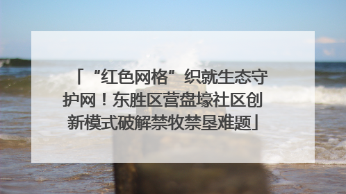 “红色网格”织就生态守护网！东胜区营盘壕社区创新模式破解禁牧禁垦难题