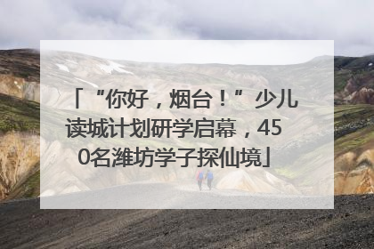 “你好，烟台！”少儿读城计划研学启幕，450名潍坊学子探仙境