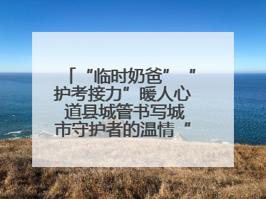 “临时奶爸”“护考接力”暖人心 道县城管书写城市守护者的温情“答卷”
