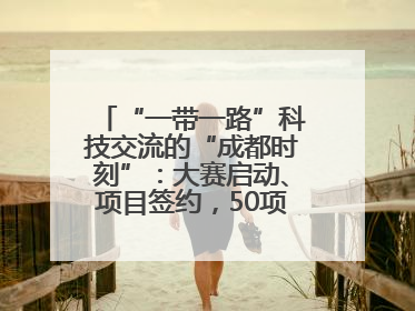 “一带一路”科技交流的“成都时刻”：大赛启动、项目签约，50项“成都造”黑科技吸引多国客商