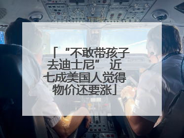 “不敢带孩子去迪士尼” 近七成美国人觉得物价还要涨