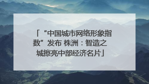“中国城市网络形象指数”发布 株洲：智造之城擦亮中部经济名片