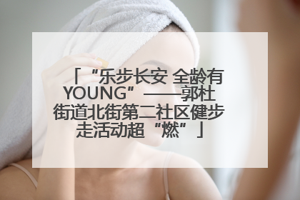“乐步长安 全龄有YOUNG”——郭杜街道北街第二社区健步走活动超“燃”