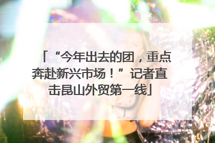 “今年出去的团，重点奔赴新兴市场！”记者直击昆山外贸第一线