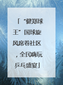 “健郑球王”国球旋风席卷社区，全民嗨玩乒乓盛宴