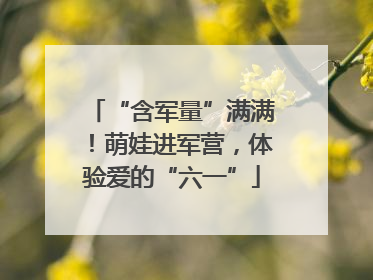 “含军量”满满！萌娃进军营，体验爱的“六一”