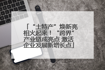 “土特产”焕新亮相火起来！“跨界”产业链成亮点 激活企业发展新增长点