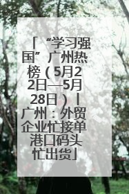 “学习强国”广州热榜（5月22日—5月28日）丨广州：外贸企业忙接单 港口码头忙出货