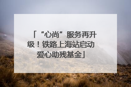 “心尚”服务再升级！铁路上海站启动爱心助残基金