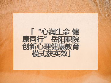 “心润生命 健康同行”岳阳职院创新心理健康教育模式获实效
