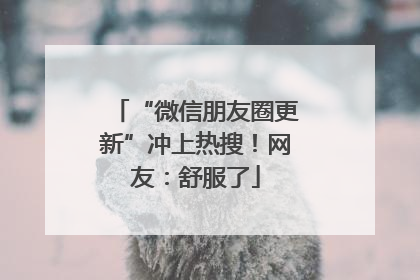 “微信朋友圈更新”冲上热搜！网友：舒服了
