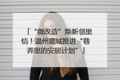 “微改造”焕新邻里情！温州鹿城推进“巷弄里的安居计划”