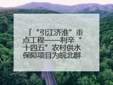 “引江济淮”重点工程——利辛“十四五”农村供水保障项目为皖北群众送来优质“引调水”