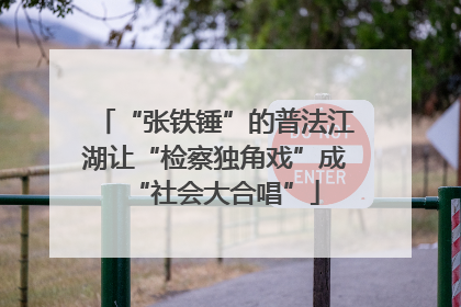 “张铁锤”的普法江湖让“检察独角戏”成“社会大合唱”