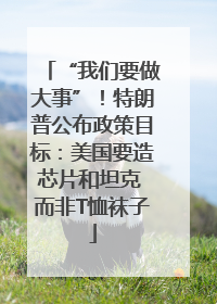 “我们要做大事”！特朗普公布政策目标：美国要造芯片和坦克 而非T恤袜子