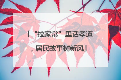 “拉家常”里话孝道，居民故事树新风