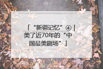 “新疆记忆”④｜美了近70年的“中国最美剧场”