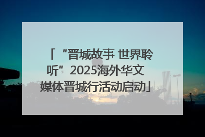 “晋城故事 世界聆听”2025海外华文媒体晋城行活动启动