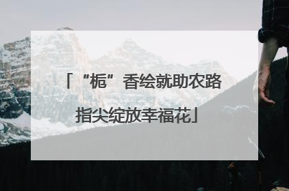 “栀”香绘就助农路 指尖绽放幸福花