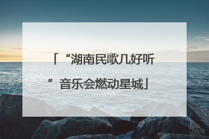 “湖南民歌几好听”音乐会燃动星城