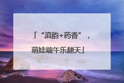 “滇韵+药香”，萌娃端午乐翻天