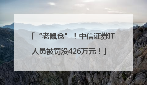 “老鼠仓”！中信证券IT人员被罚没426万元！