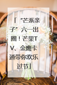 “芒系亲子”六一出圈！芒果TV、金鹰卡通带你欢乐过节