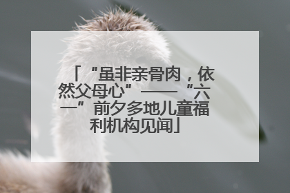 “虽非亲骨肉，依然父母心”——“六一”前夕多地儿童福利机构见闻