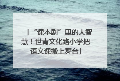 “课本剧”里的大智慧！世青文化路小学把语文课搬上舞台