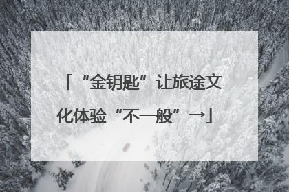 “金钥匙”让旅途文化体验“不一般”→