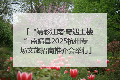 “靖彩江南·奇遇土楼”南靖县2025杭州专场文旅招商推介会举行