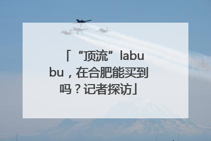“顶流”labubu，在合肥能买到吗？记者探访