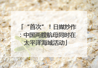 “首次”！日媒炒作：中国两艘航母同时在太平洋海域活动